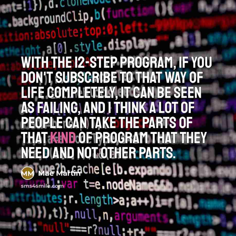 “With the 12-step program, if you don't subscribe to that way of life completely, it can be seen as failing, and I think a lot of people can take the parts of that kind of program that they need and not other parts.” quote by Mae Martin