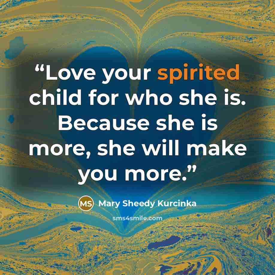 “Love your spirited child for who she is. Because she is more, she will make you more.” quote by Mary Sheedy Kurcinka