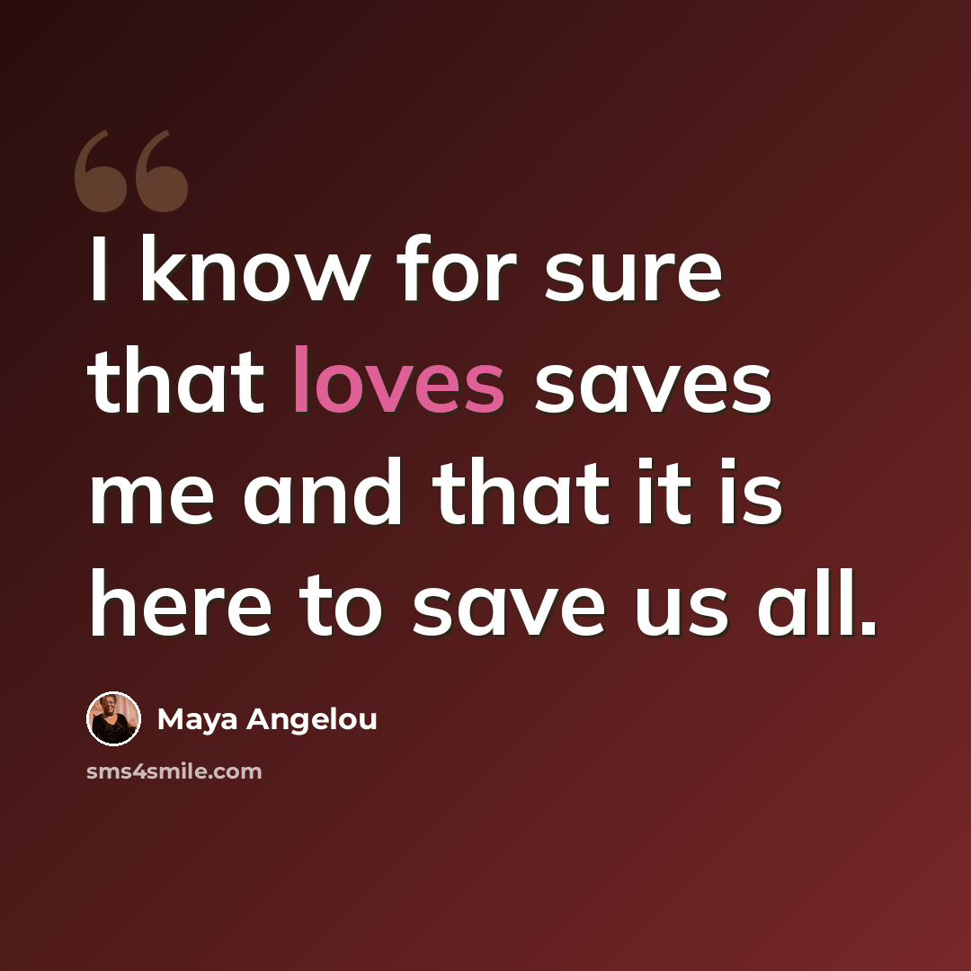 “I know for sure that loves saves me and that it is here to save us all.” quote by Maya Angelou