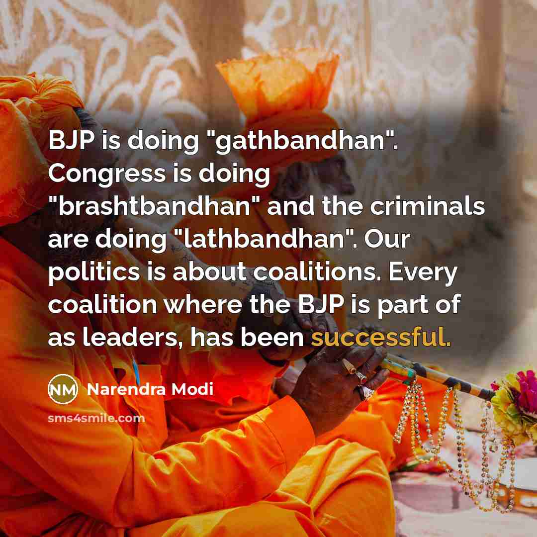“BJP is doing "gathbandhan". Congress is doing "brashtbandhan" and the criminals are doing "lathbandhan". Our politics is about coalitions. Every coalition where the BJP is part of as leaders, has been successful.” quote by Narendra Modi