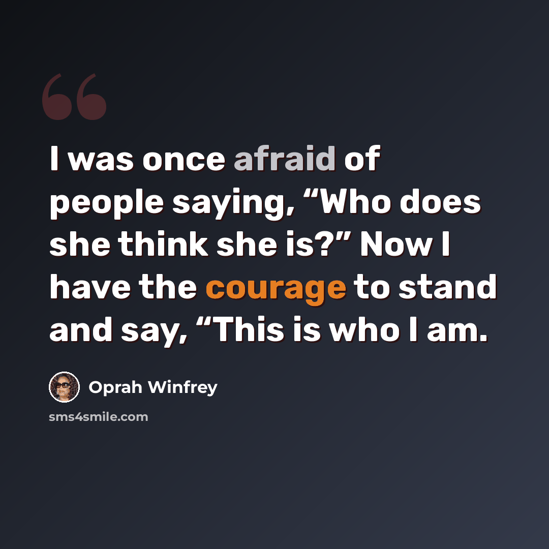 “I was once afraid of people saying, “Who does she think she is?” Now I have the courage to stand and say, “This is who I am.” quote by Oprah Winfrey