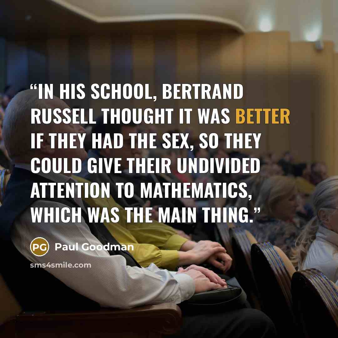 “In his school, Bertrand Russell thought it was better if they had the sex, so they could give their undivided attention to mathematics, which was the main thing.” quote by Paul Goodman