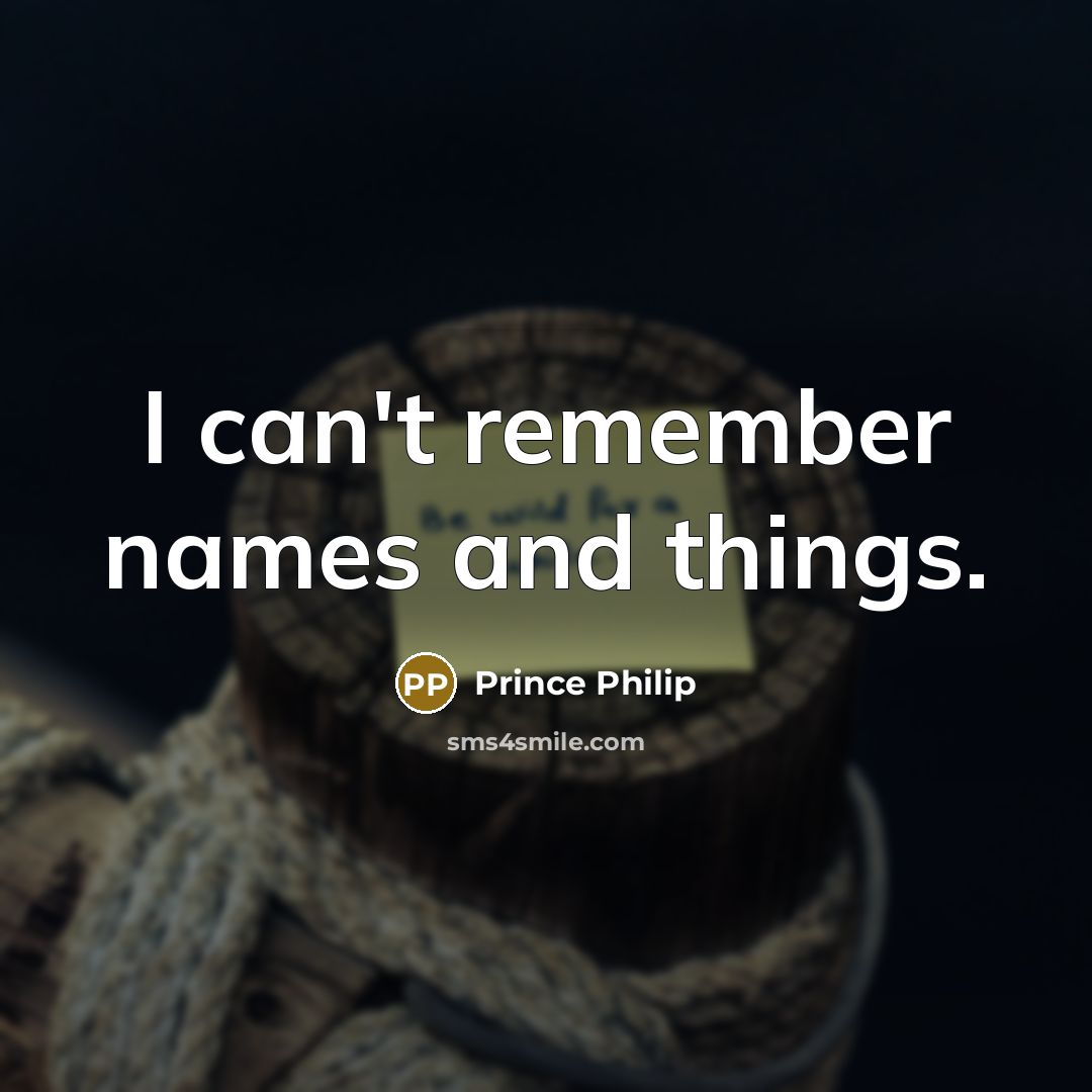 “I can't remember names and things.” quote by Prince Philip