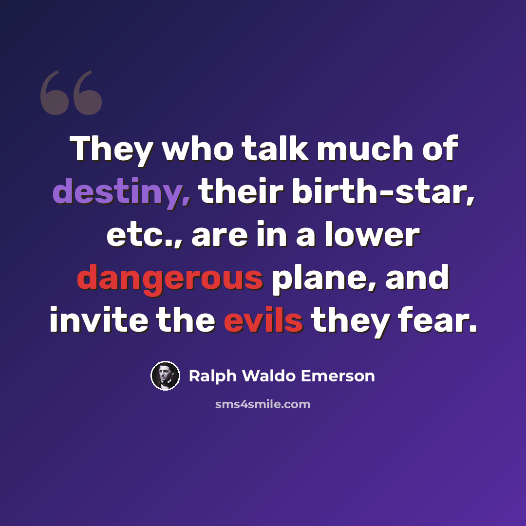 “They who talk much of destiny, their birth-star, etc., are in a lower dangerous plane, and invite the evils they fear.” quote by Ralph Waldo Emerson