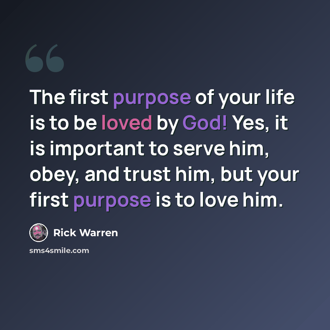 “The first purpose of your life is to be loved by God! Yes, it is important to serve him, obey, and trust him, but your first purpose is to love him.” quote by Rick Warren