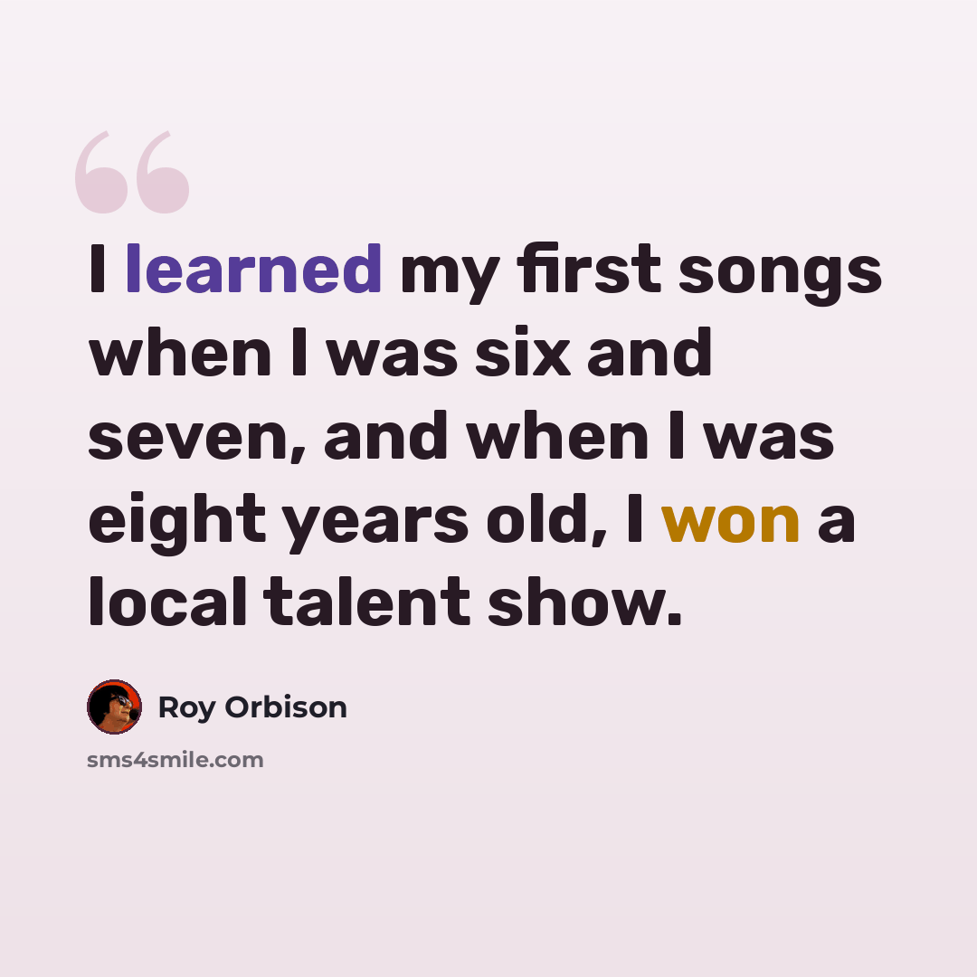 “I learned my first songs when I was six and seven, and when I was eight years old, I won a local talent show.” quote by Roy Orbison