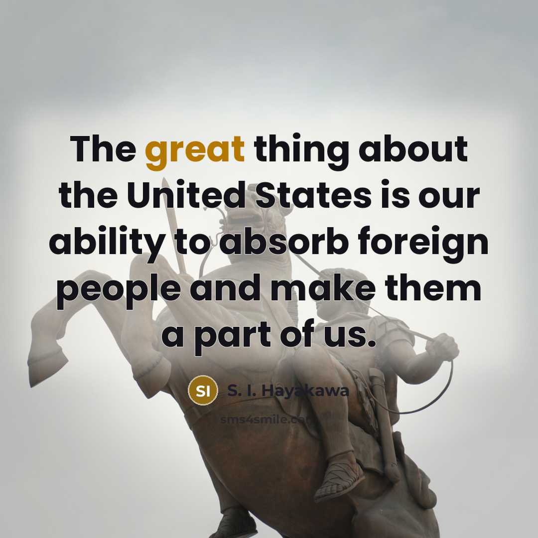 “The great thing about the United States is our ability to absorb foreign people and make them a part of us.” quote by S. I. Hayakawa