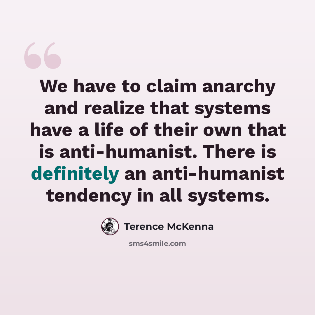 “We have to claim anarchy and realize that systems have a life of their own that is anti-humanist. There is definitely an anti-humanist tendency in all systems.” quote by Terence McKenna