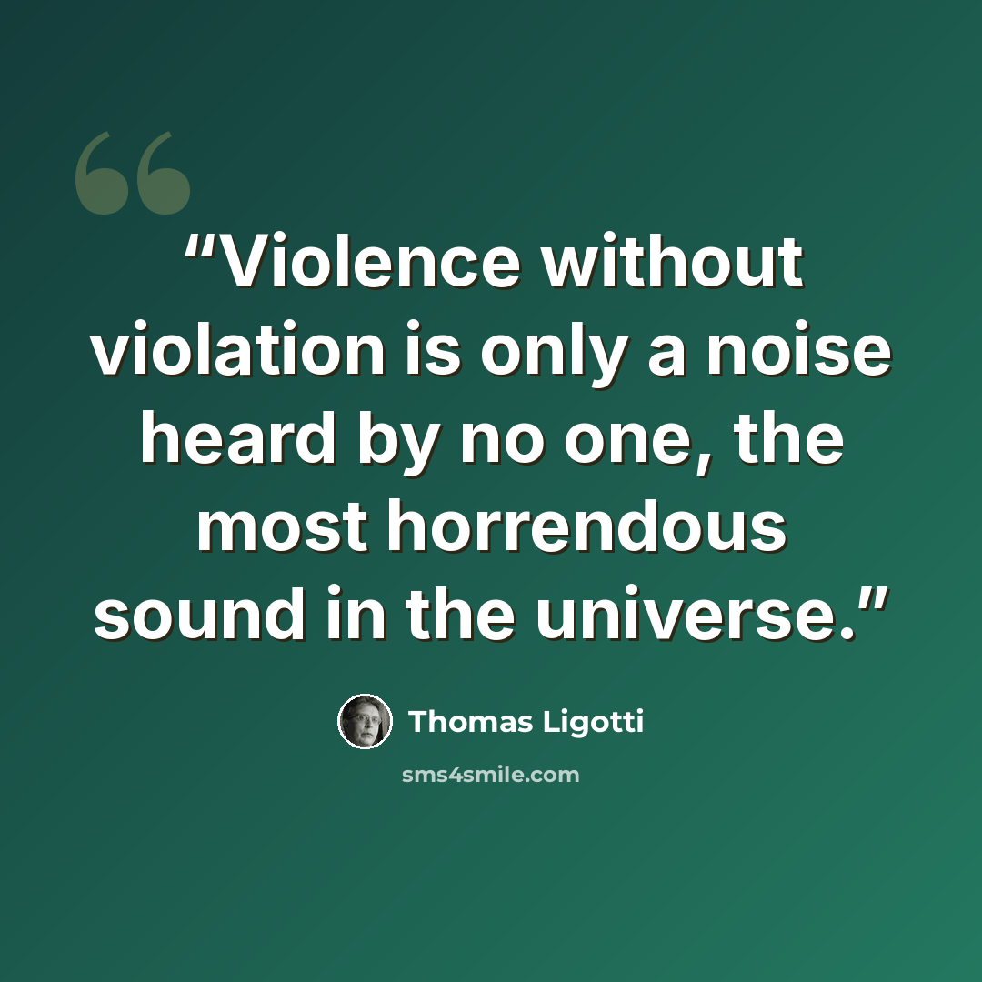 “Violence without violation is only a noise heard by no one, the most horrendous sound in the universe.” quote by Thomas Ligotti