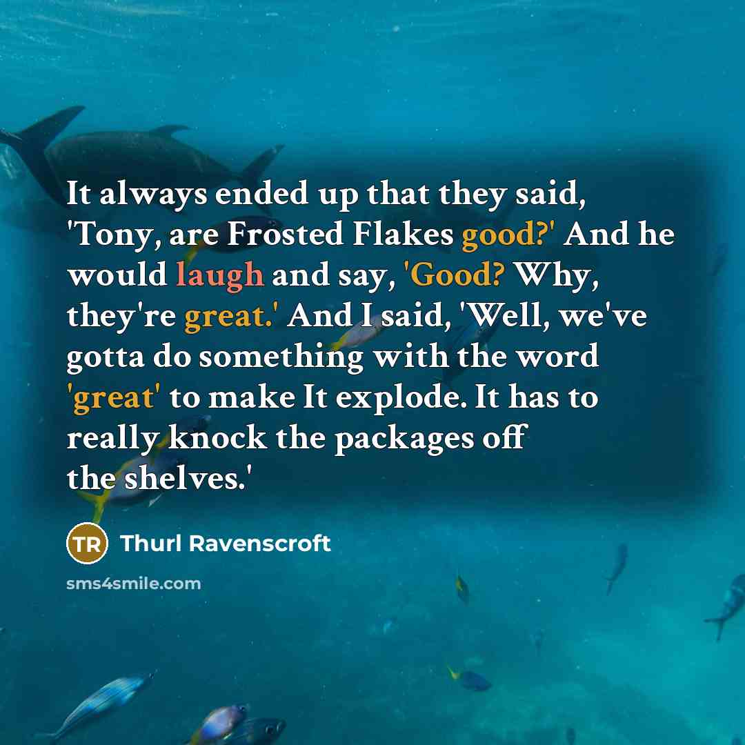 “It always ended up that they said, 'Tony, are Frosted Flakes good?' And he would laugh and say, 'Good? Why, they're great.' And I said, 'Well, we've gotta do something with the word 'great' to make It explode. It has to really knock the packages off the shelves.'” quote by Thurl Ravenscroft