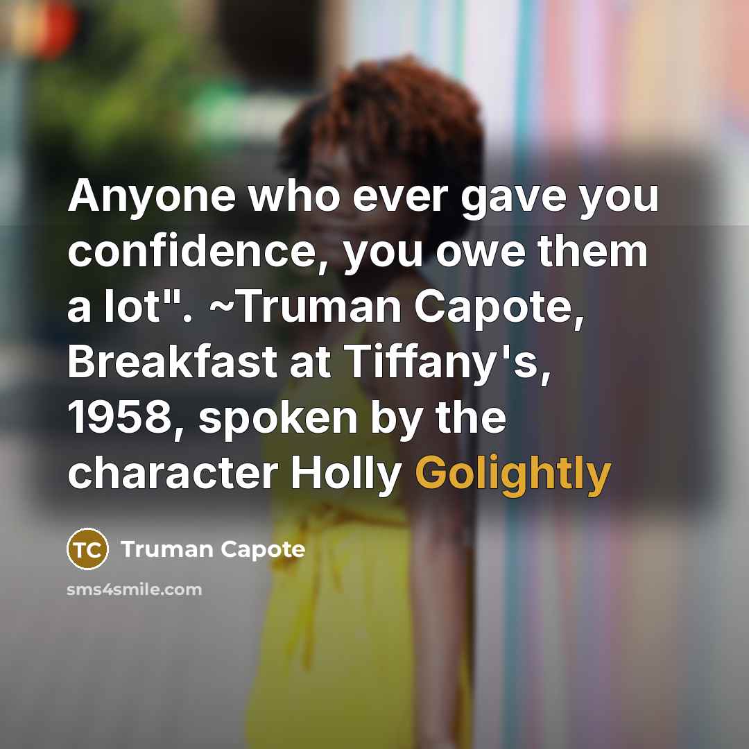 “Anyone who ever gave you confidence, you owe them a lot". ~Truman Capote, Breakfast at Tiffany's, 1958, spoken by the character Holly Golightly” quote by Truman Capote