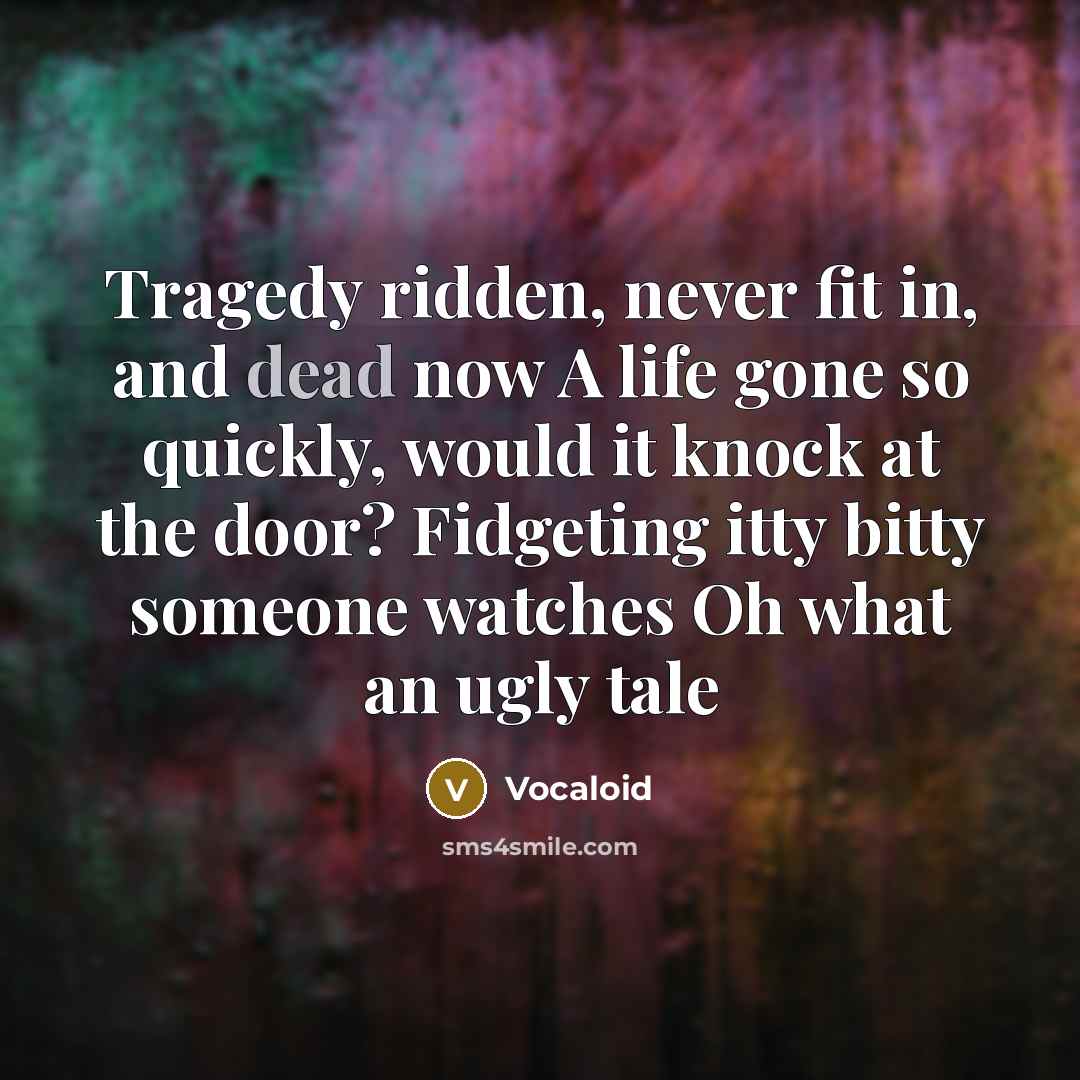 “Tragedy ridden, never fit in, and dead now A life gone so quickly, would it knock at the door? Fidgeting itty bitty someone watches Oh what an ugly tale” quote by Vocaloid