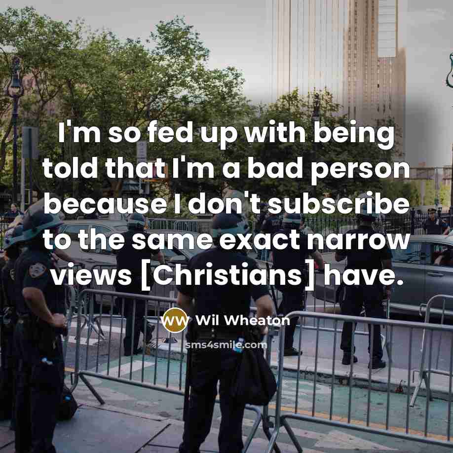“I'm so fed up with being told that I'm a bad person because I don't subscribe to the same exact narrow views [Christians] have.” quote by Wil Wheaton