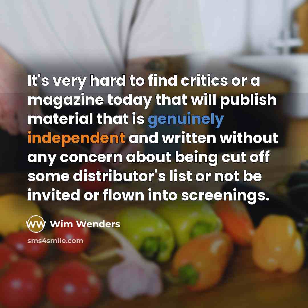 “It's very hard to find critics or a magazine today that will publish material that is genuinely independent and written without any concern about being cut off some distributor's list or not be invited or flown into screenings.” quote by Wim Wenders