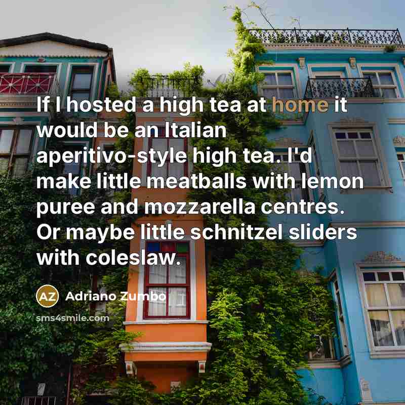 “If I hosted a high tea at home it would be an Italian aperitivo-style high tea. I'd make little meatballs with lemon puree and mozzarella centres. Or maybe little schnitzel sliders with coleslaw.” quote by Adriano Zumbo