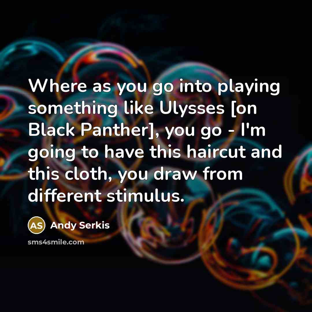 “Where as you go into playing something like Ulysses [on Black Panther], you go - I'm going to have this haircut and this cloth, you draw from different stimulus.” quote by Andy Serkis
