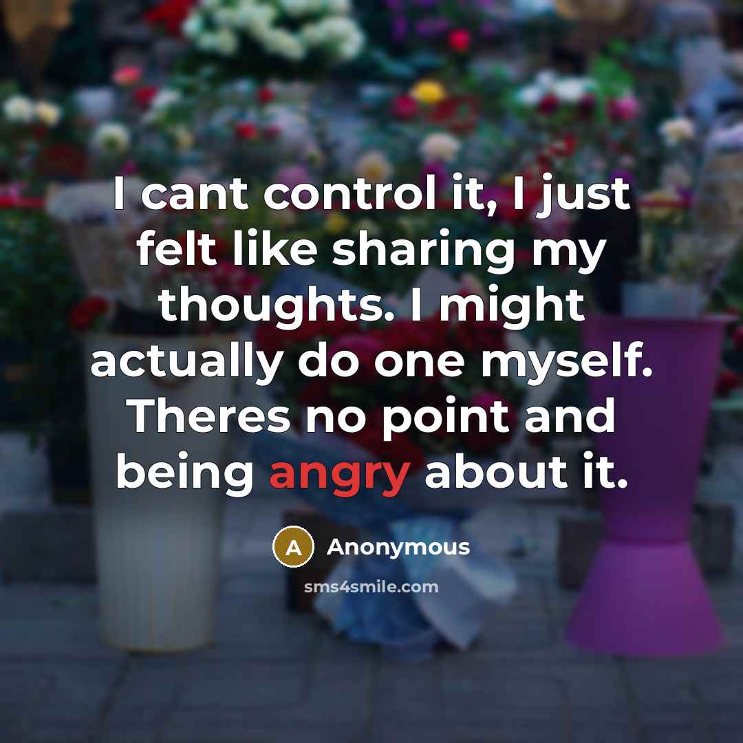 “I cant control it, I just felt like sharing my thoughts. I might actually do one myself. Theres no point and being angry about it.” quote by Anonymous