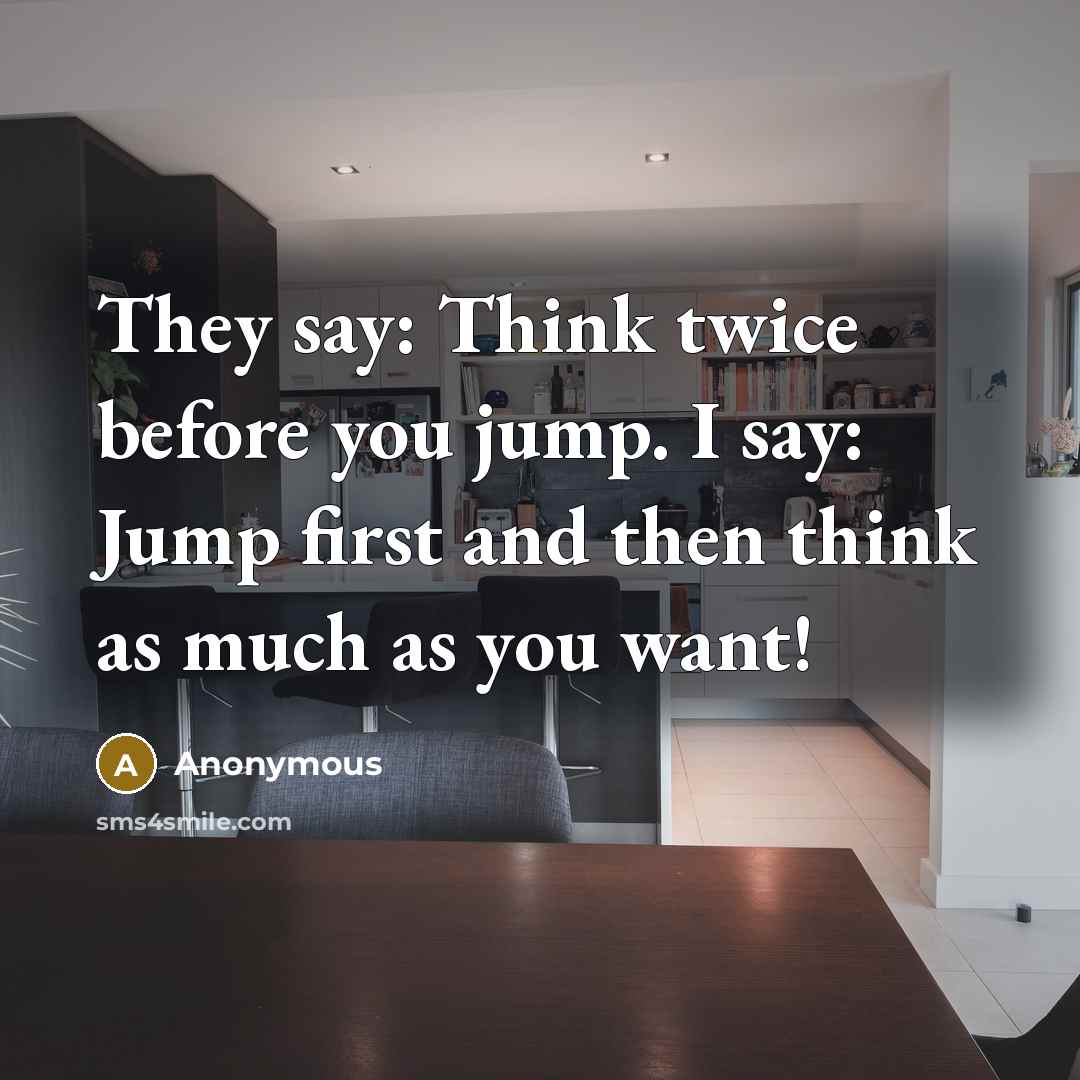 “They say: Think twice before you jump. I say: Jump first and then think as much as you want!” quote by Anonymous