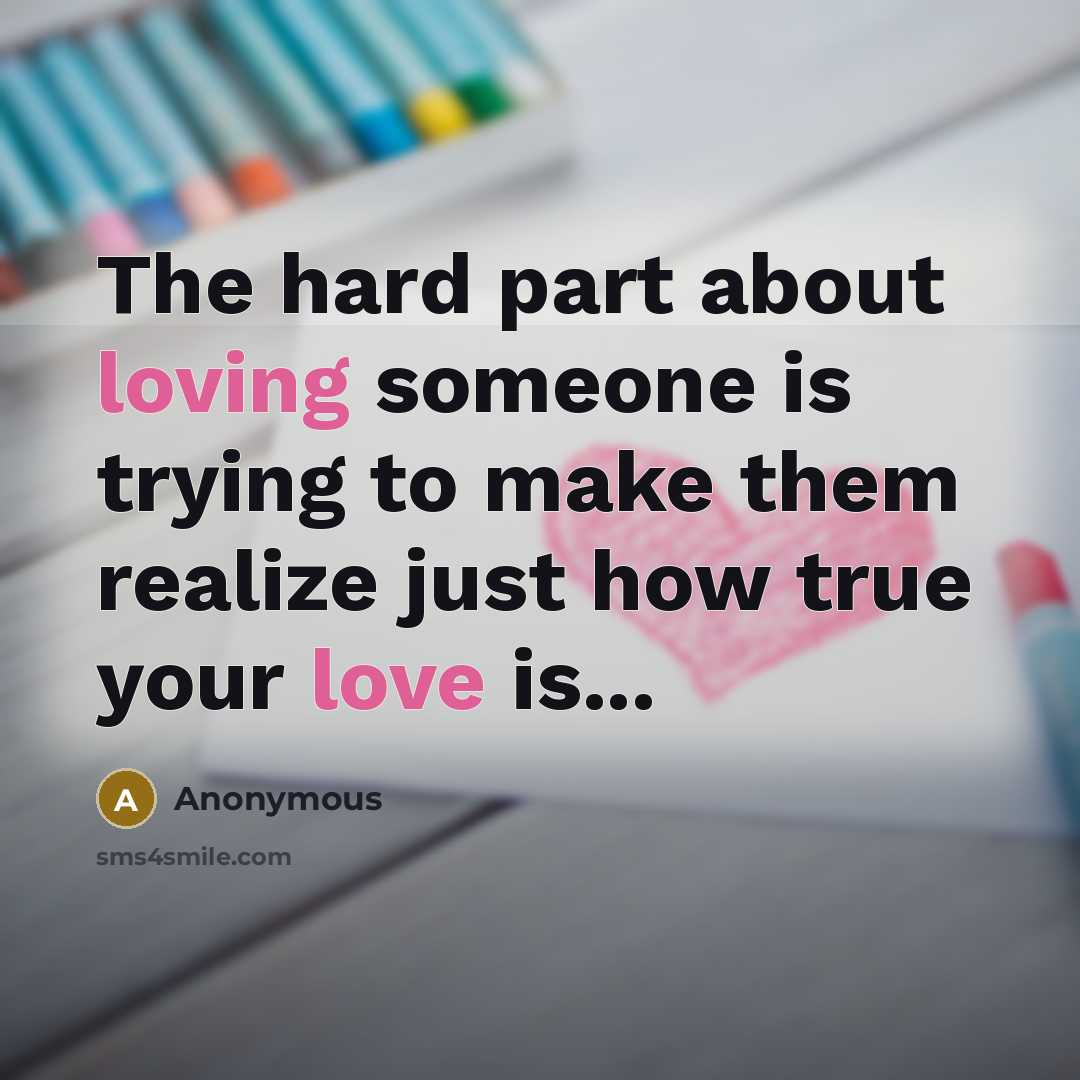“The hard part about loving someone is trying to make them realize just how true your love is...” quote by Anonymous