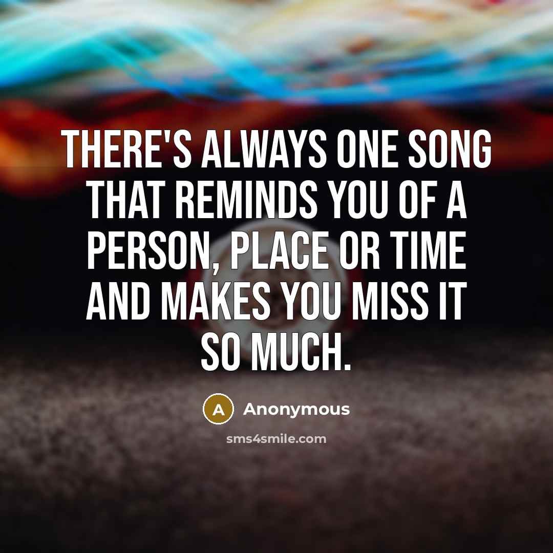 “There's always one song that reminds you of a person, place or time and makes you miss it so much.” quote by Anonymous