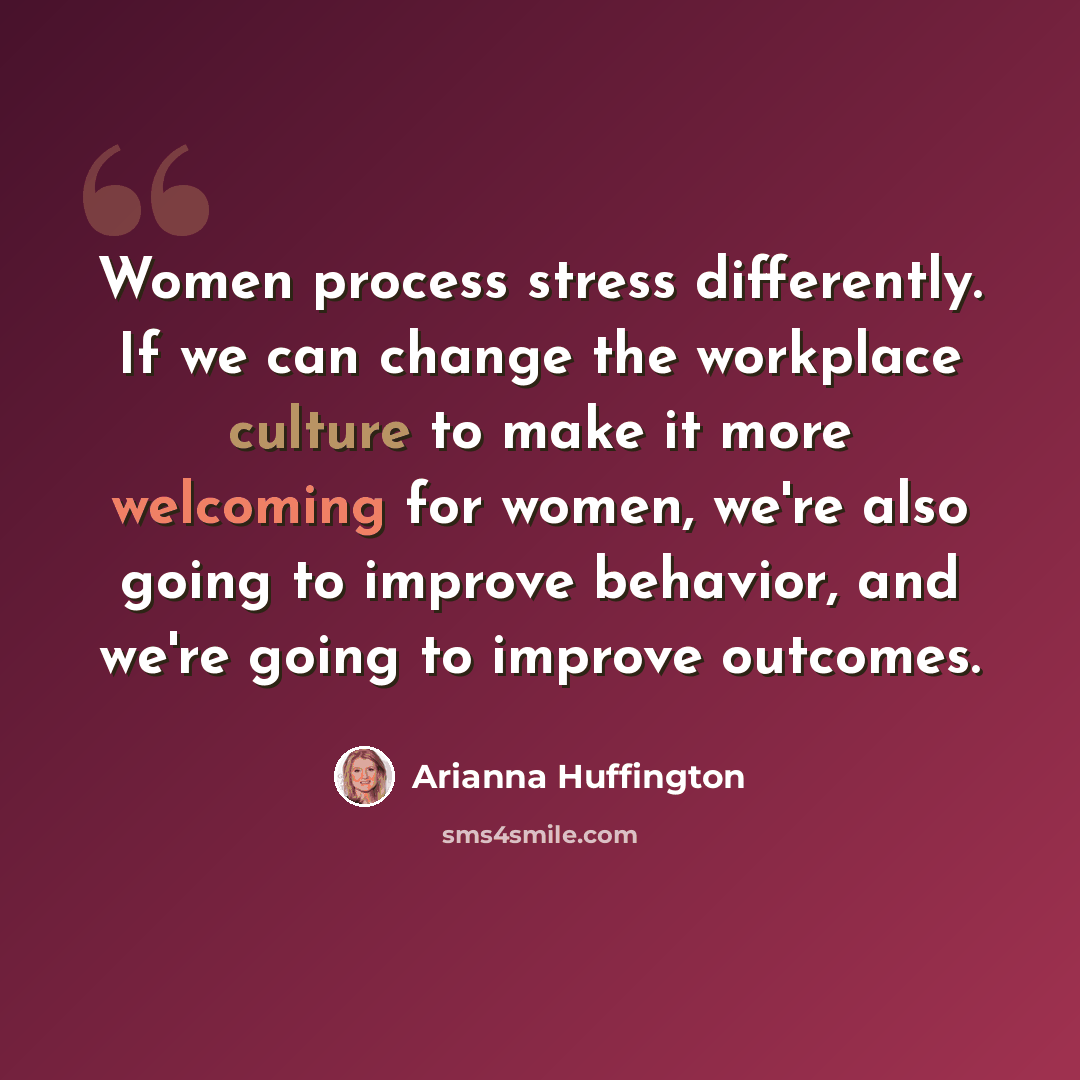 “Women process stress differently. If we can change the workplace culture to make it more welcoming for women, we're also going to improve behavior, and we're going to improve outcomes.” quote by Arianna Huffington