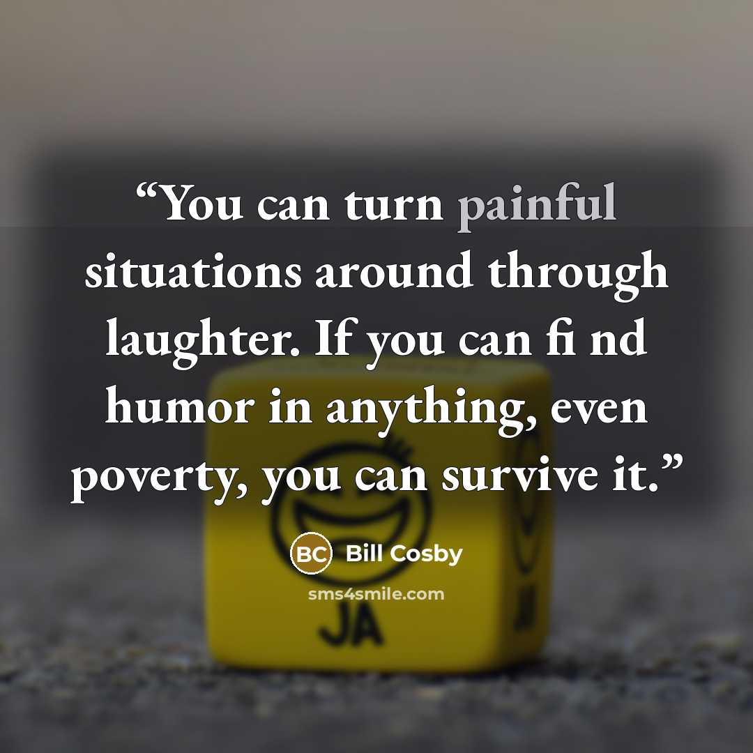“You can turn painful situations around through laughter. If you can fi nd humor in anything, even poverty, you can survive it.” quote by Bill Cosby