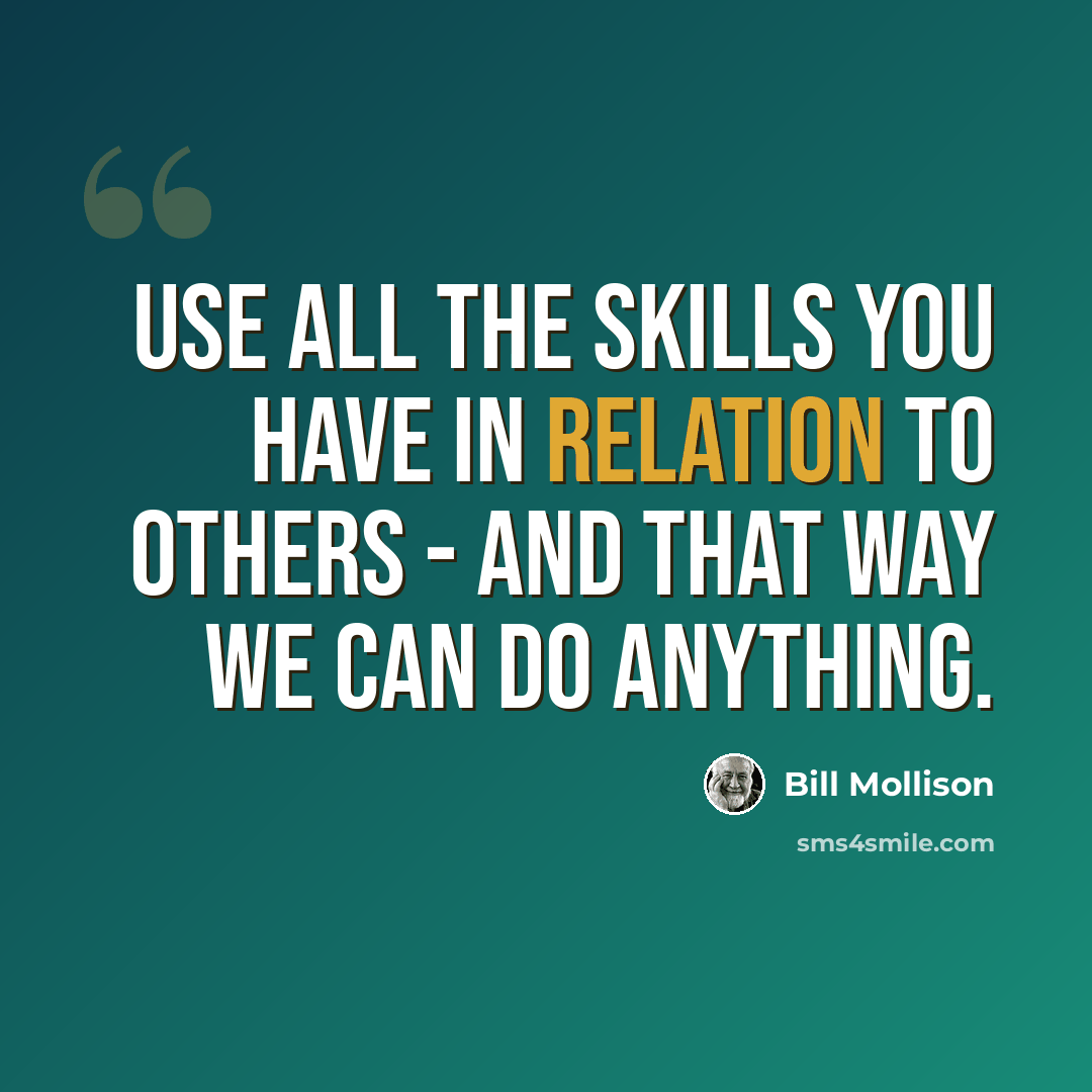 “Use all the skills you have in relation to others - and that way we can do anything.” quote by Bill Mollison