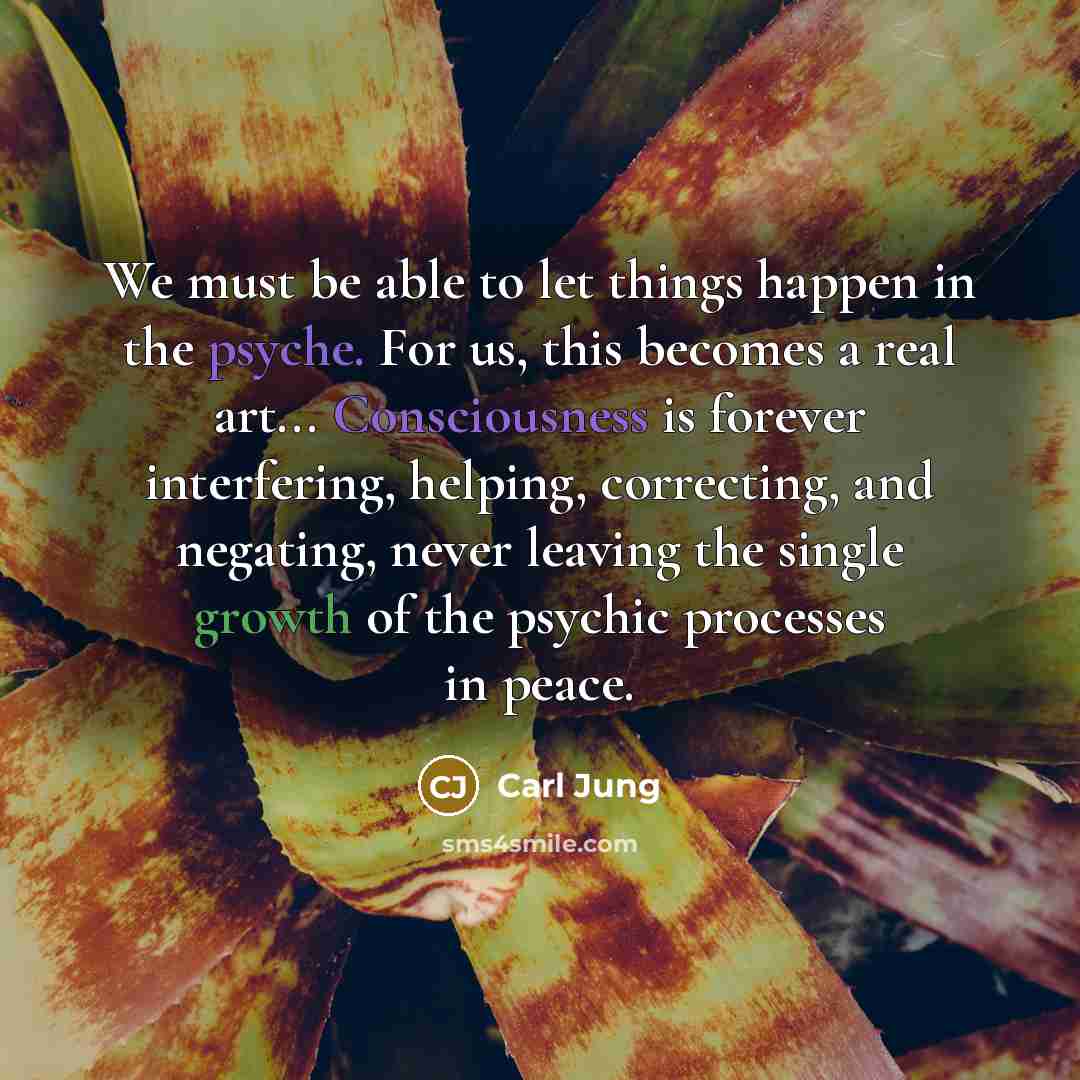 “We must be able to let things happen in the psyche. For us, this becomes a real art... Consciousness is forever interfering, helping, correcting, and negating, never leaving the single growth of the psychic processes in peace.” quote by Carl Jung