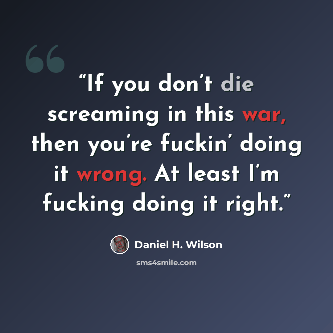 “If you don’t die screaming in this war, then you’re fuckin’ doing it wrong. At least I’m fucking doing it right.” quote by Daniel H. Wilson