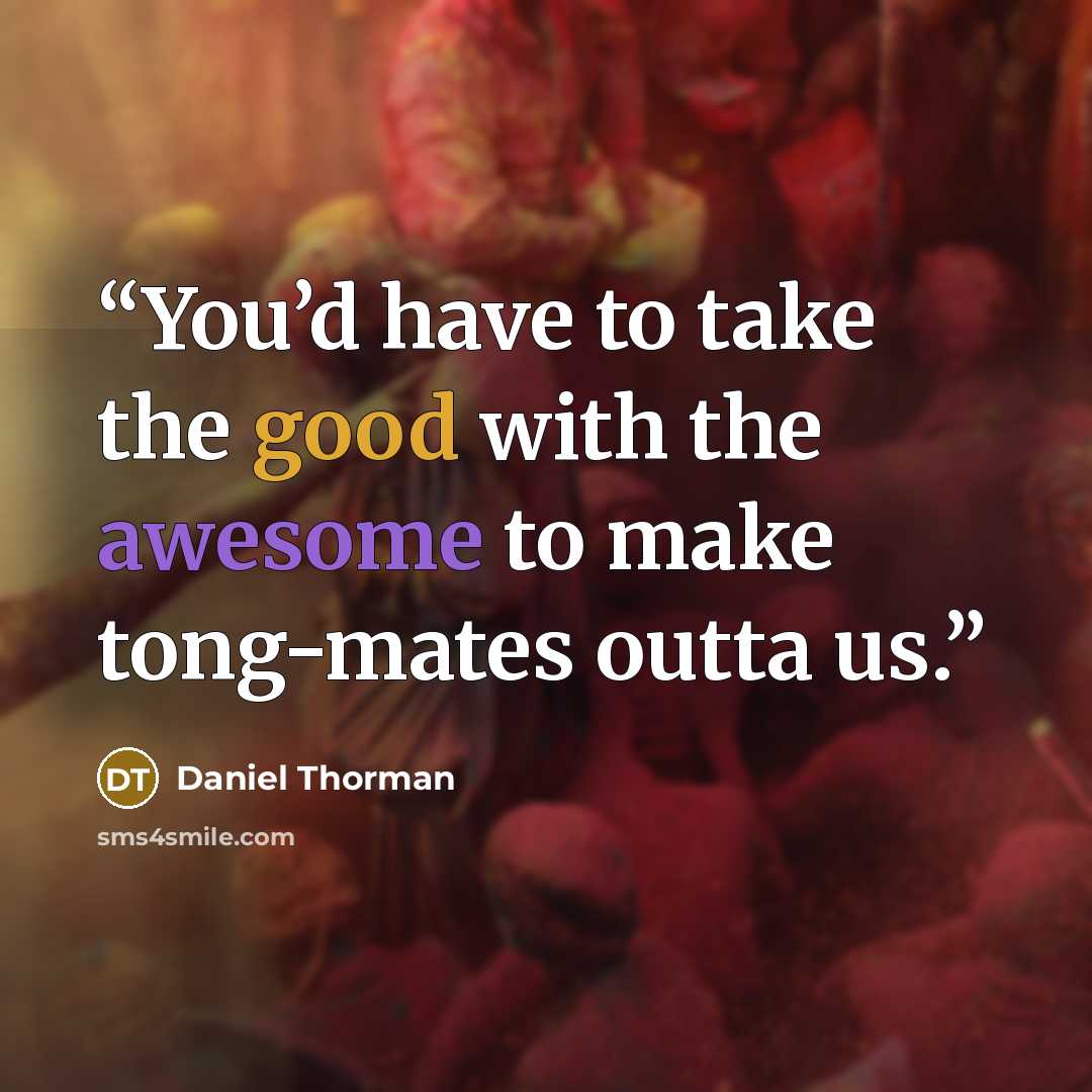 “You’d have to take the good with the awesome to make tong-mates outta us.” quote by Daniel Thorman