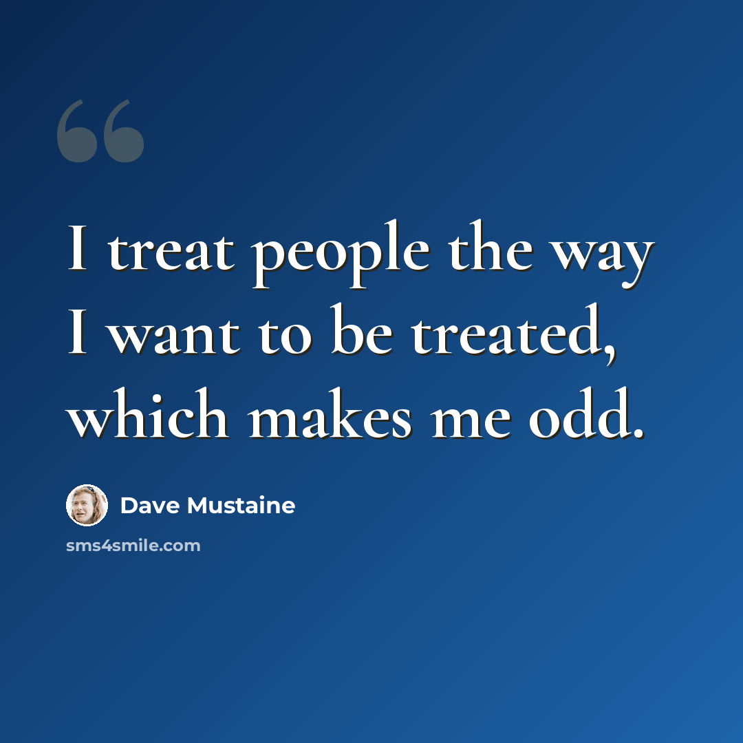 “I treat people the way I want to be treated, which makes me odd.” quote by Dave Mustaine