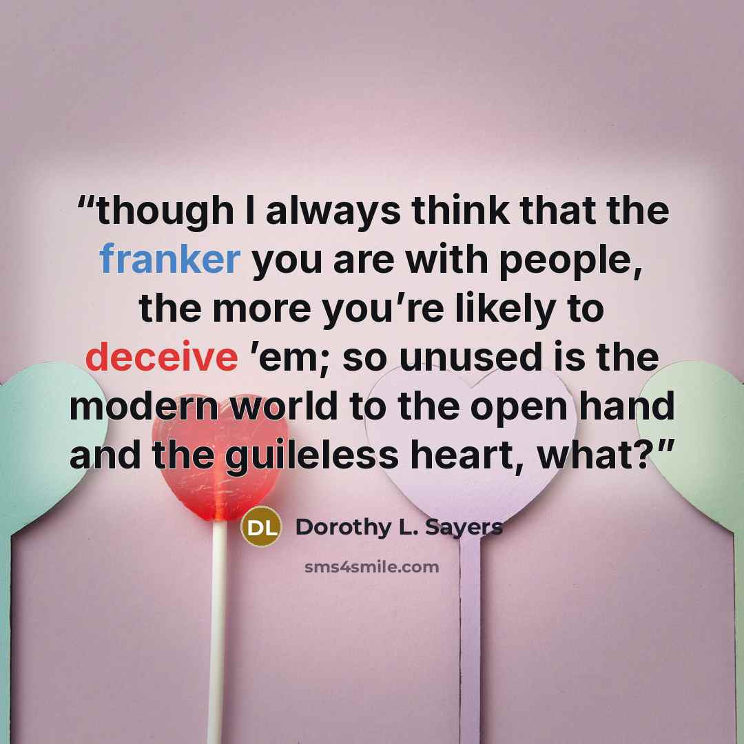 “though I always think that the franker you are with people, the more you’re likely to deceive ’em; so unused is the modern world to the open hand and the guileless heart, what?” quote by Dorothy L. Sayers