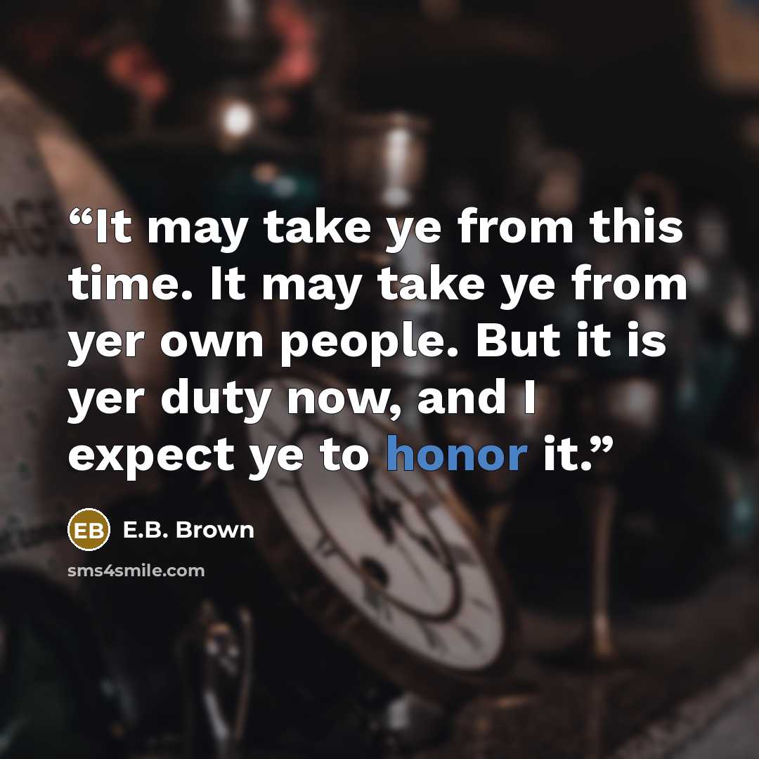 “It may take ye from this time. It may take ye from yer own people. But it is yer duty now, and I expect ye to honor it.” quote by E.B. Brown