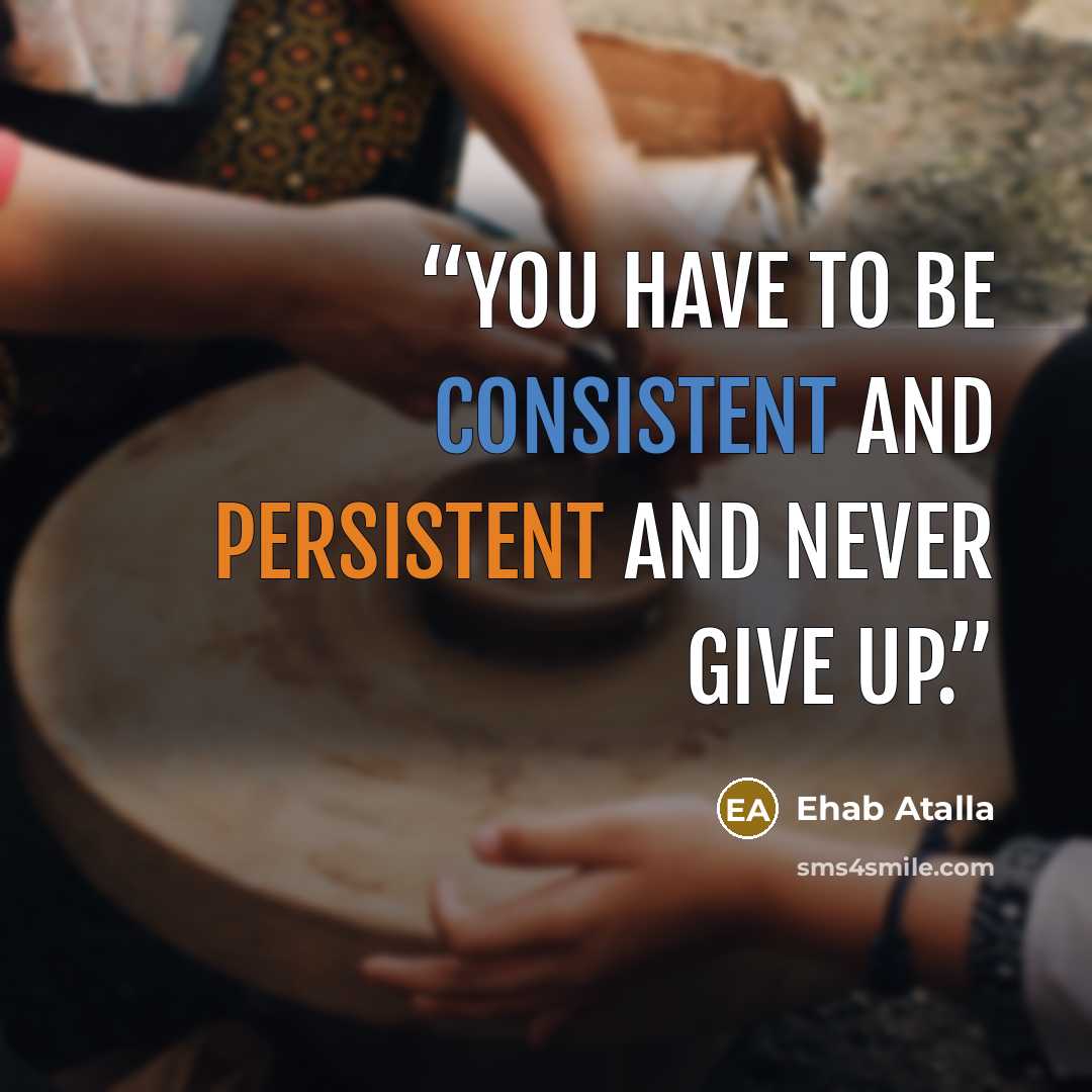 “You have to be consistent and persistent and never give up.” quote by Ehab Atalla