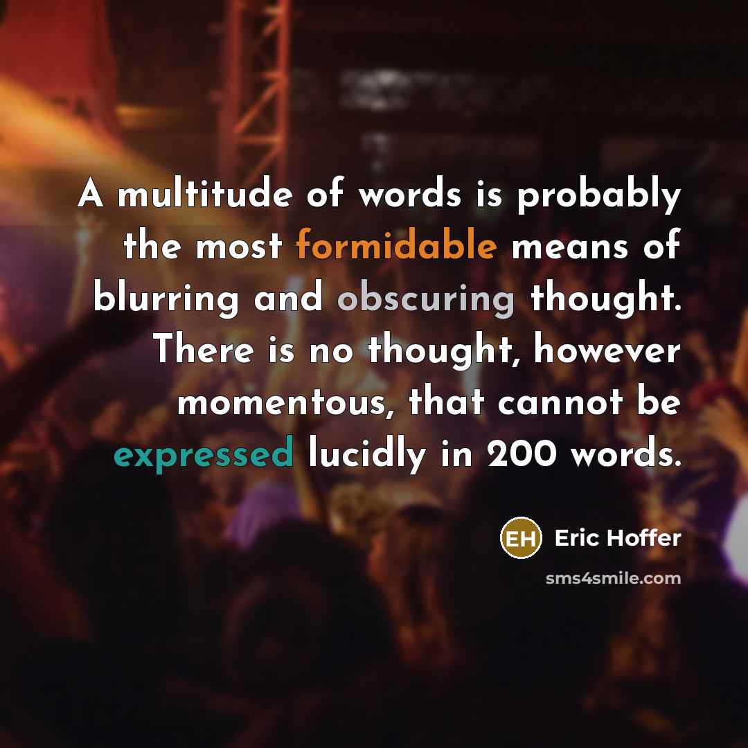 “A multitude of words is probably the most formidable means of blurring and obscuring thought. There is no thought, however momentous, that cannot be expressed lucidly in 200 words.” quote by Eric Hoffer