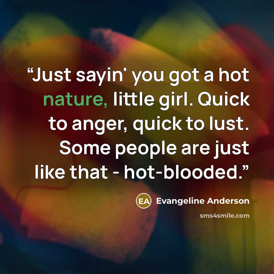 “Just sayin' you got a hot nature, little girl. Quick to anger, quick to lust. Some people are just like that - hot-blooded.” quote by Evangeline Anderson