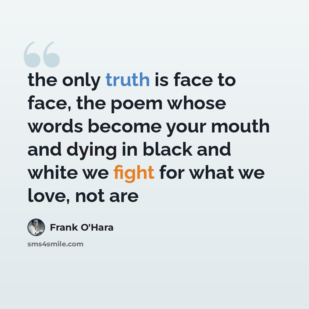 “the only truth is face to face, the poem whose words become your mouth and dying in black and white we fight for what we love, not are” quote by Frank O'Hara