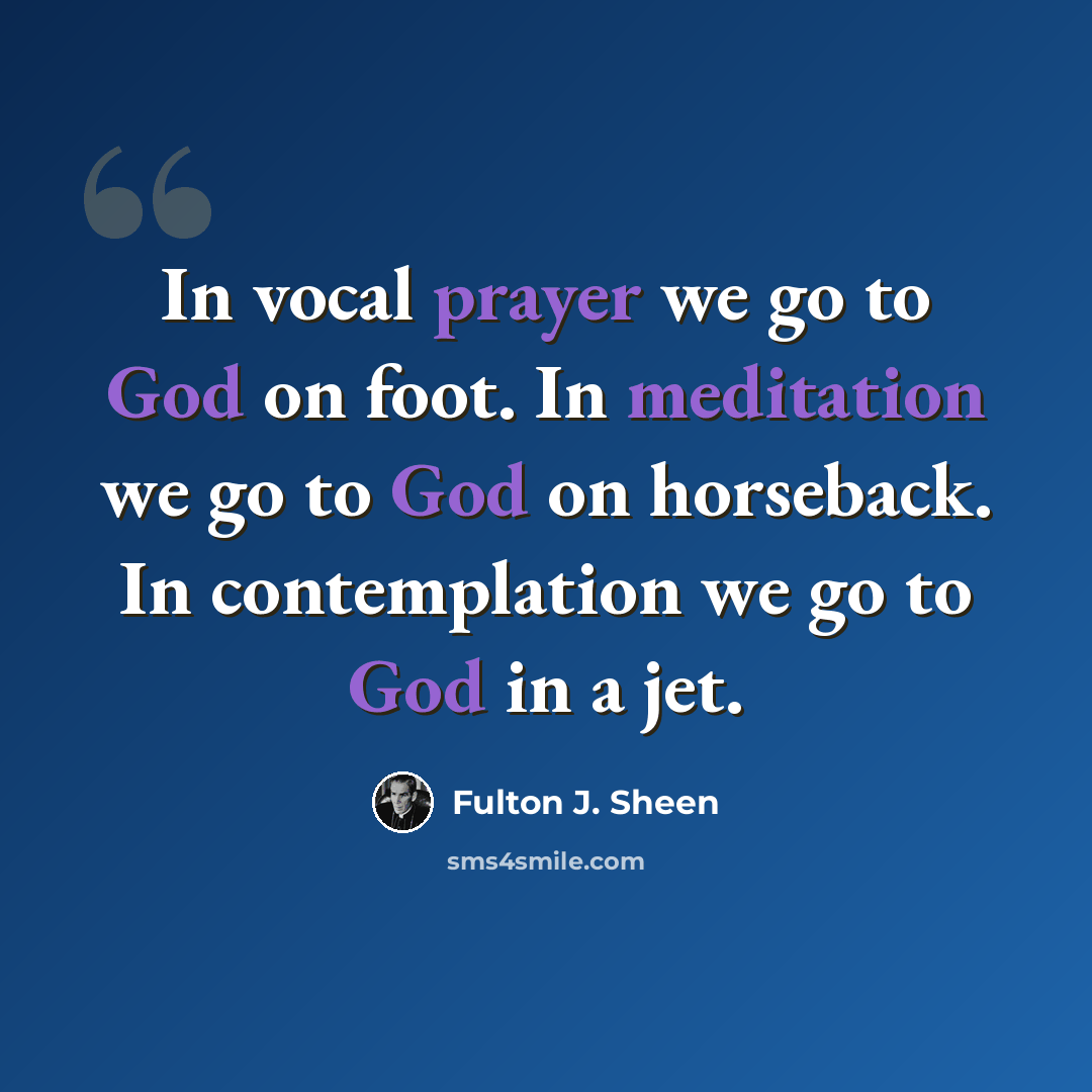 “In vocal prayer we go to God on foot. In meditation we go to God on horseback. In contemplation we go to God in a jet.” quote by Fulton J. Sheen