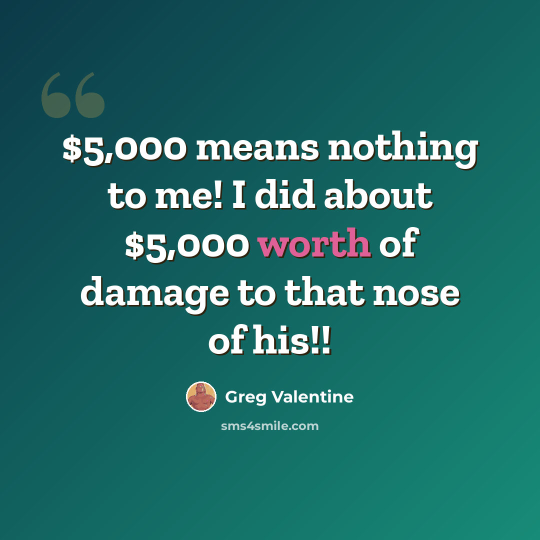 “$5,000 means nothing to me! I did about $5,000 worth of damage to that nose of his!!” quote by Greg Valentine