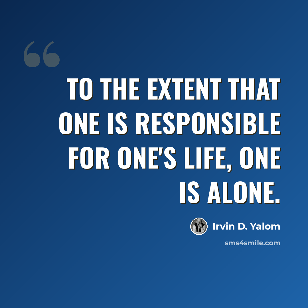 “To the extent that one is responsible for one's life, one is alone.” quote by Irvin D. Yalom