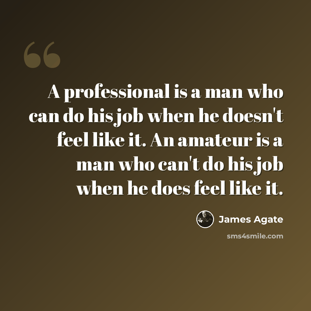 “A professional is a man who can do his job when he doesn't feel like it. An amateur is a man who can't do his job when he does feel like it.” quote by James Agate