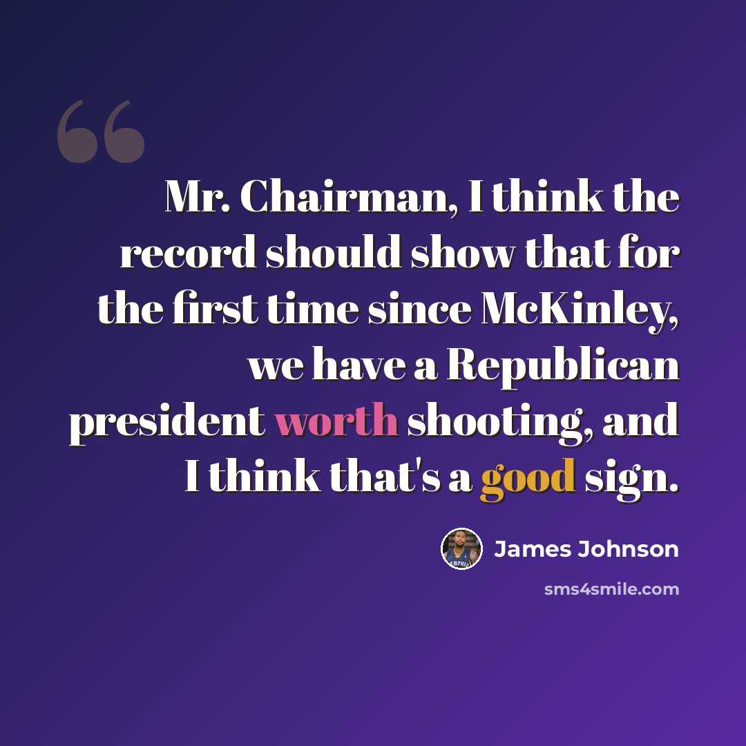 “Mr. Chairman, I think the record should show that for the first time since McKinley, we have a Republican president worth shooting, and I think that's a good sign.” quote by James Johnson