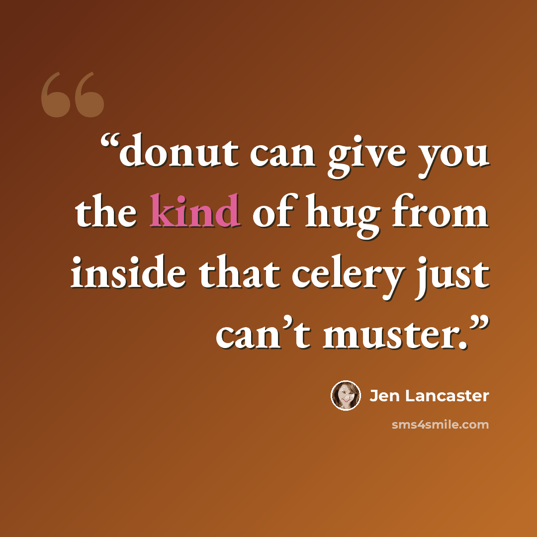“donut can give you the kind of hug from inside that celery just can’t muster.” quote by Jen Lancaster