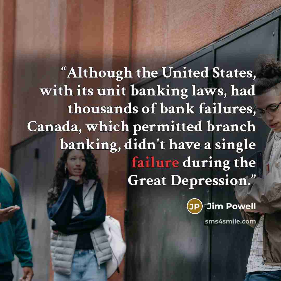 “Although the United States, with its unit banking laws, had thousands of bank failures, Canada, which permitted branch banking, didn't have a single failure during the Great Depression.” quote by Jim Powell