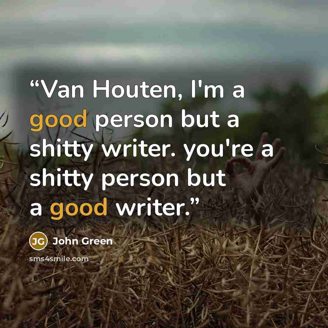 “Van Houten, I'm a good person but a shitty writer. you're a shitty person but a good writer.” quote by John Green