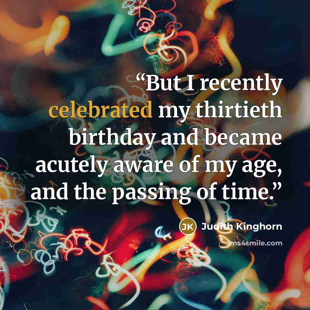 “But I recently celebrated my thirtieth birthday and became acutely aware of my age, and the passing of time.” quote by Judith Kinghorn