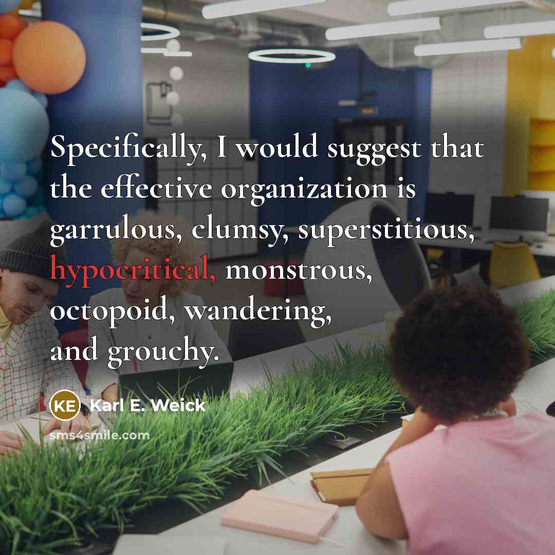 “Specifically, I would suggest that the effective organization is garrulous, clumsy, superstitious, hypocritical, monstrous, octopoid, wandering, and grouchy.” quote by Karl E. Weick