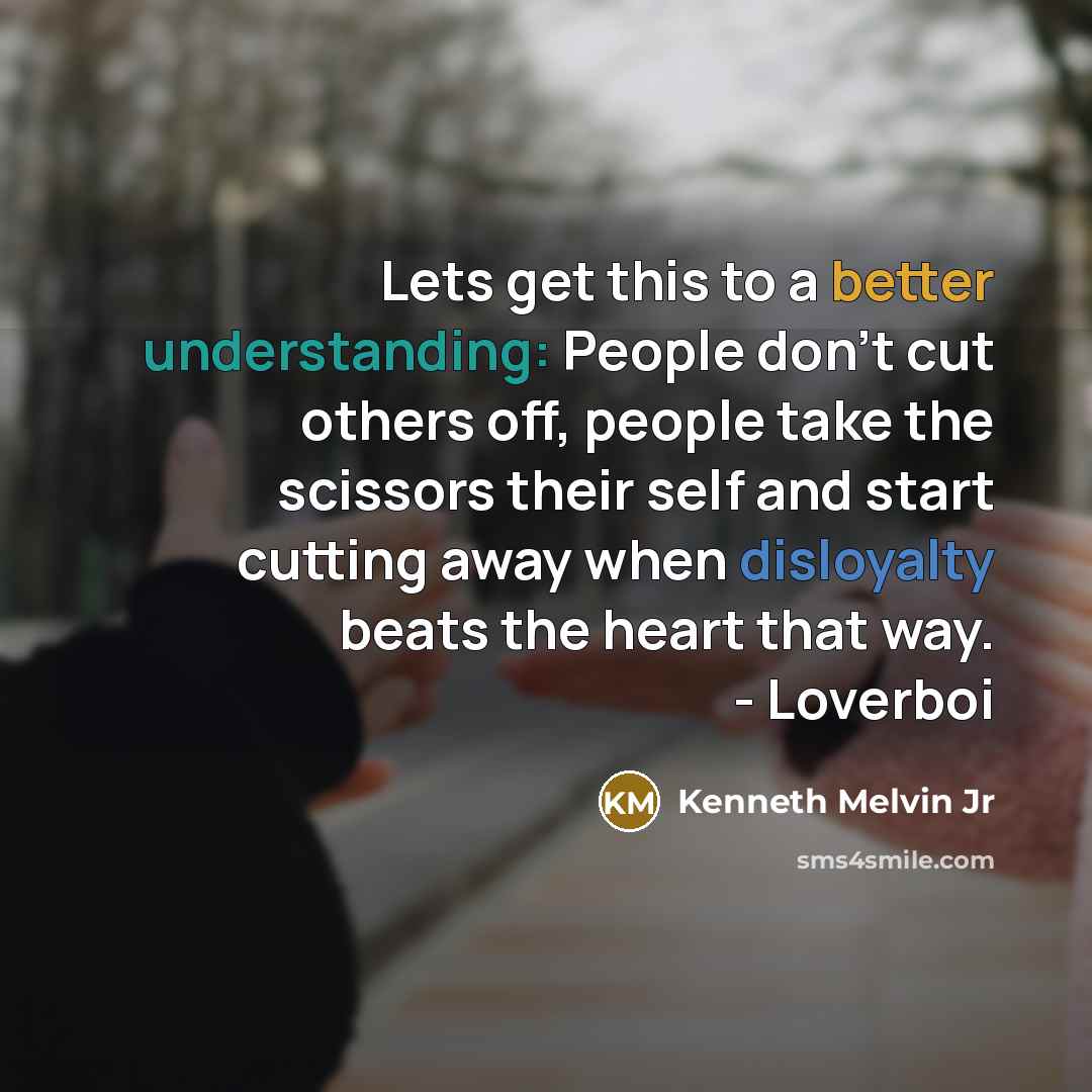 “Lets get this to a better understanding: People don't cut others off, people take the scissors their self and start cutting away when disloyalty beats the heart that way. - Loverboi” quote by Kenneth Melvin Jr
