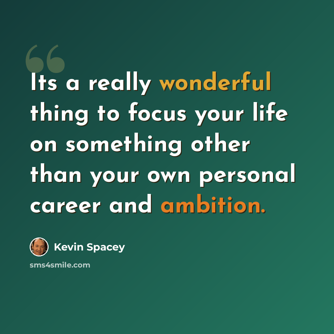 “Its a really wonderful thing to focus your life on something other than your own personal career and ambition.” quote by Kevin Spacey