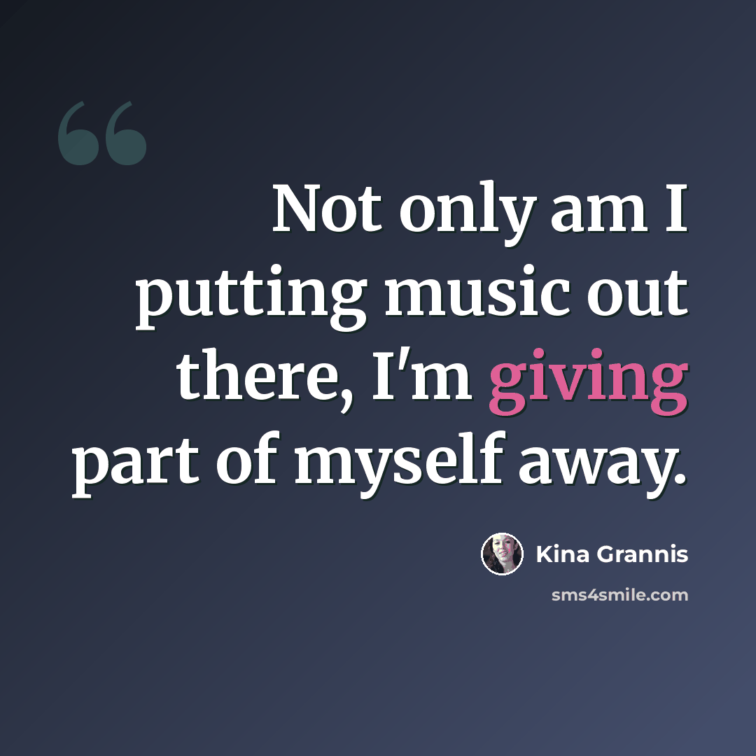 “Not only am I putting music out there, I'm giving part of myself away.” quote by Kina Grannis